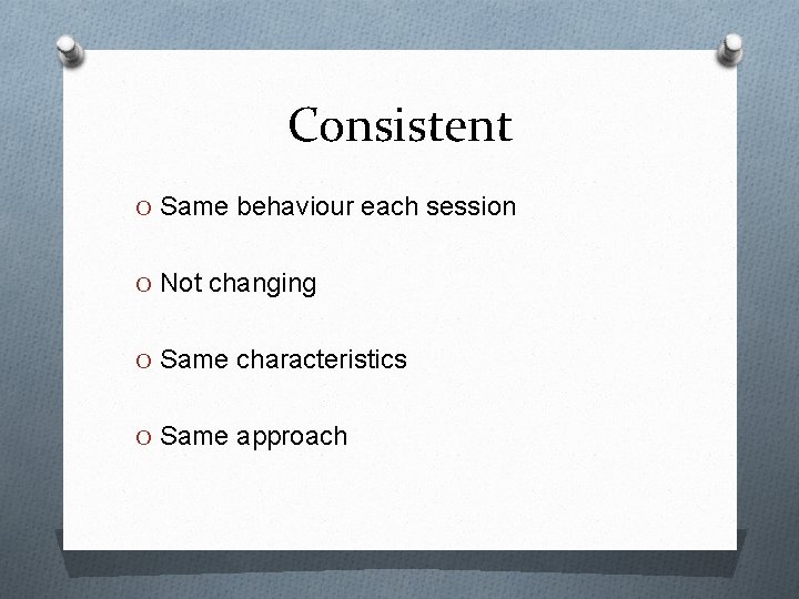 Consistent O Same behaviour each session O Not changing O Same characteristics O Same