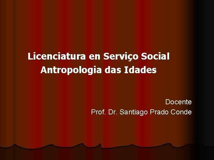 Licenciatura en Serviço Social Antropologia das Idades Docente Prof. Dr. Santiago Prado Conde 