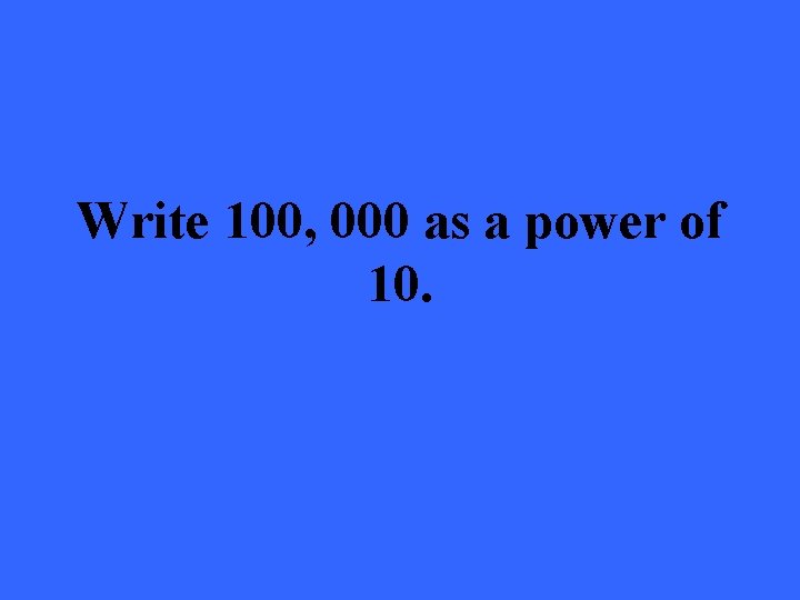 Write 100, 000 as a power of 10. 