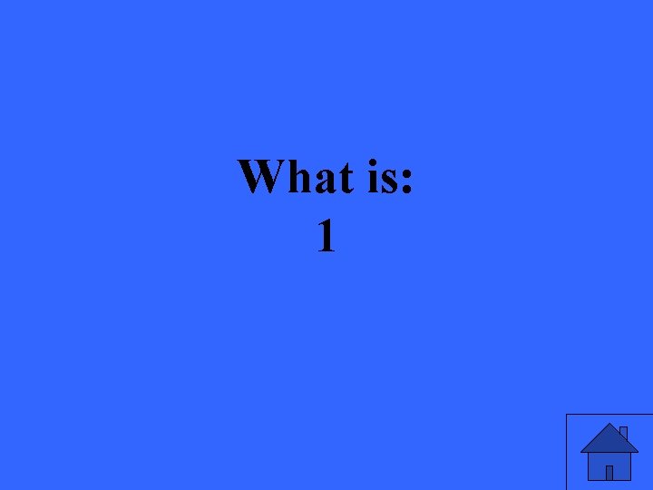 What is: 1 