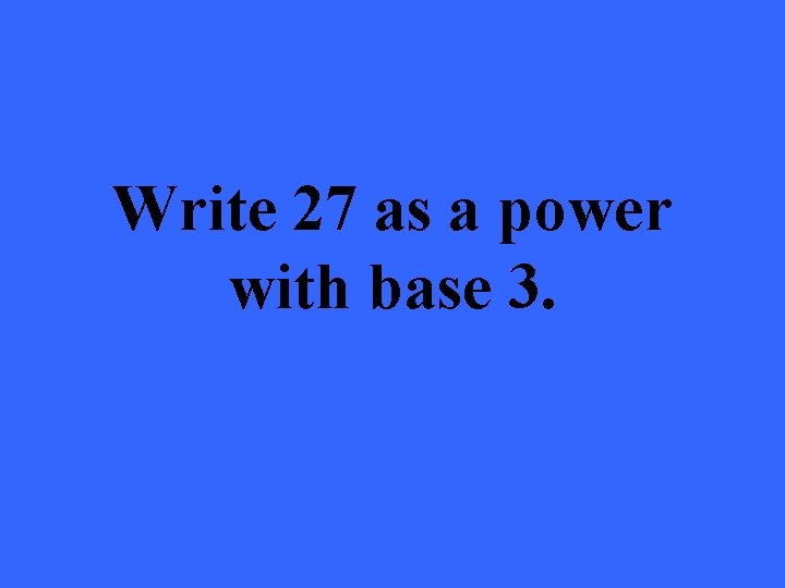 Write 27 as a power with base 3. 