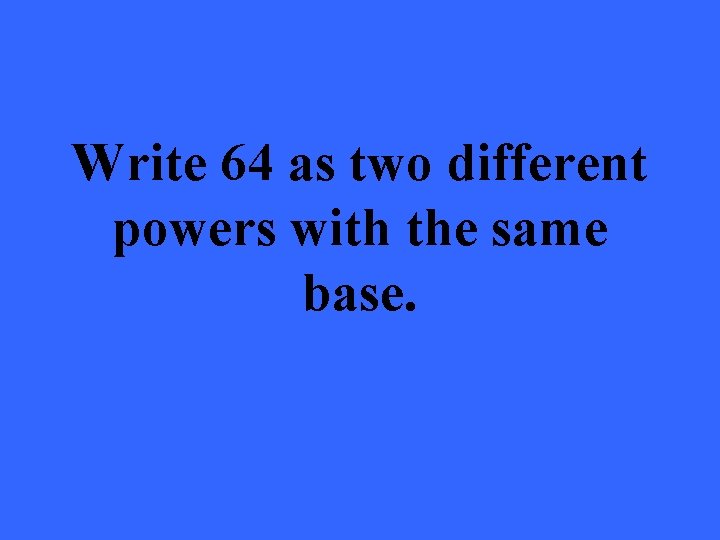 Write 64 as two different powers with the same base. 