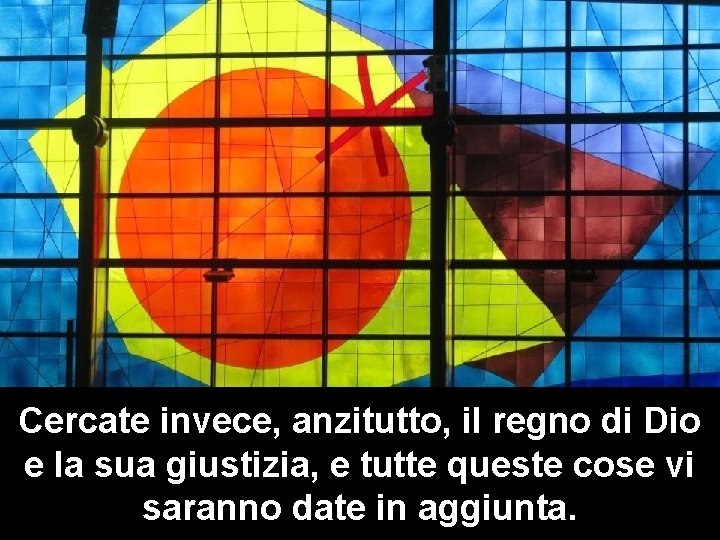 Cercate invece, anzitutto, il regno di Dio e la sua giustizia, e tutte queste