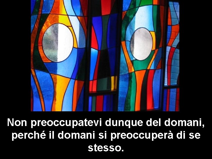 Non preoccupatevi dunque del domani, perché il domani si preoccuperà di se stesso. 