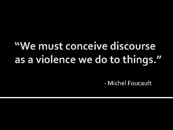 “We must conceive discourse as a violence we do to things. ” - Michel