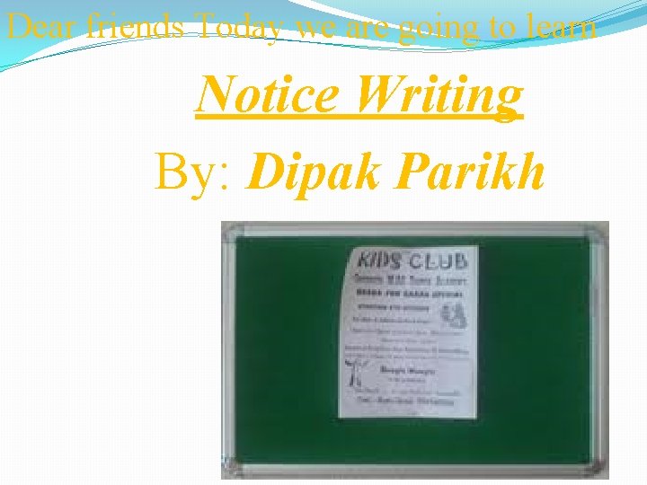 Dear friends Today we are going to learn Notice Writing By: Dipak Parikh 