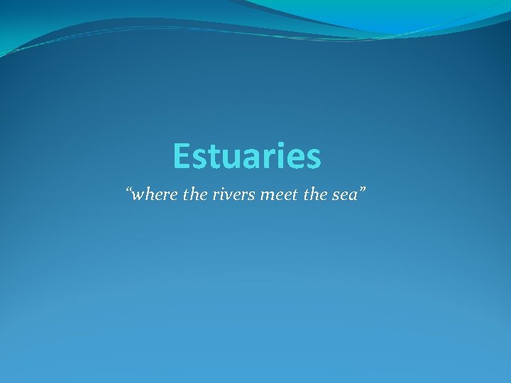 Estuaries “where the rivers meet the sea” Estuaries “where the rivers meet the sea”