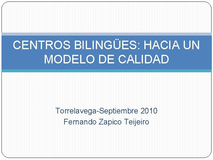 CENTROS BILINGÜES: HACIA UN MODELO DE CALIDAD Torrelavega-Septiembre 2010 Fernando Zapico Teijeiro 
