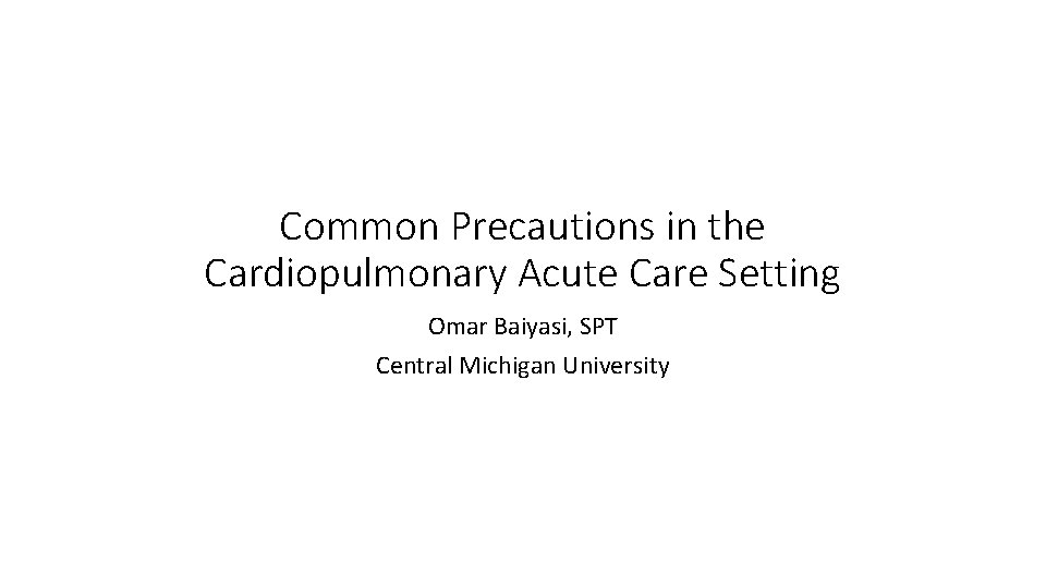 Common Precautions in the Cardiopulmonary Acute Care Setting Omar Baiyasi, SPT Central Michigan University