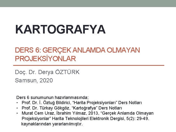 KARTOGRAFYA DERS 6: GERÇEK ANLAMDA OLMAYAN PROJEKSİYONLAR Doç. Dr. Derya ÖZTÜRK Samsun, 2020 Ders