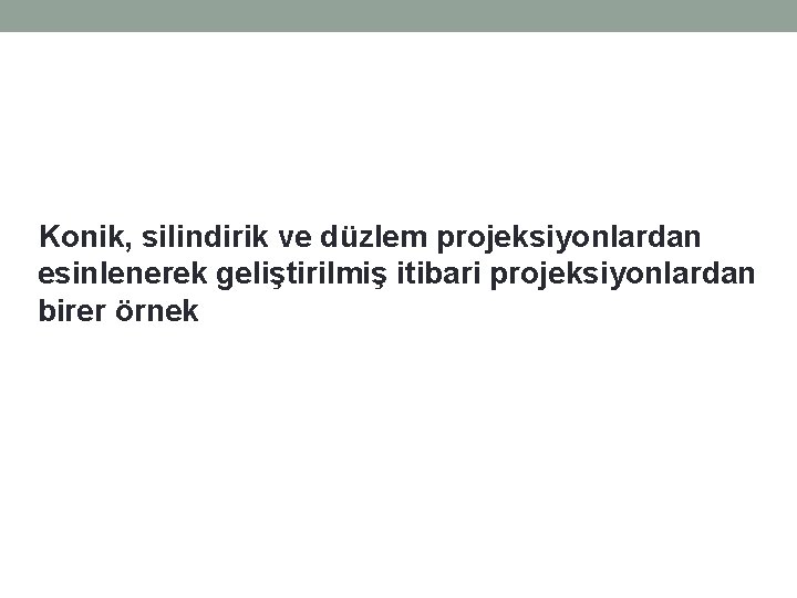 Konik, silindirik ve düzlem projeksiyonlardan esinlenerek geliştirilmiş itibari projeksiyonlardan birer örnek 