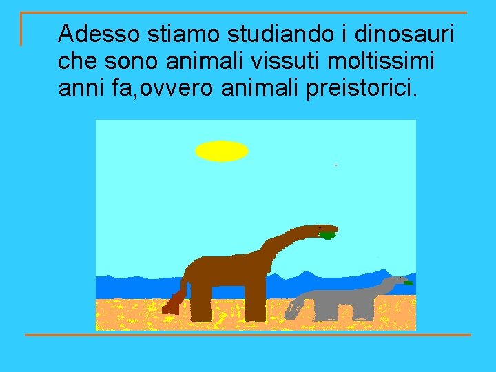 Adesso stiamo studiando i dinosauri che sono animali vissuti moltissimi anni fa, ovvero animali