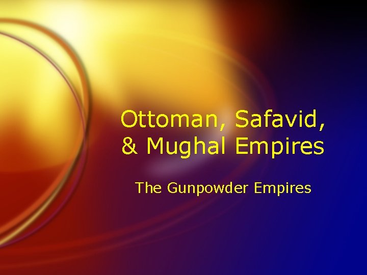 Ottoman, Safavid, & Mughal Empires The Gunpowder Empires 