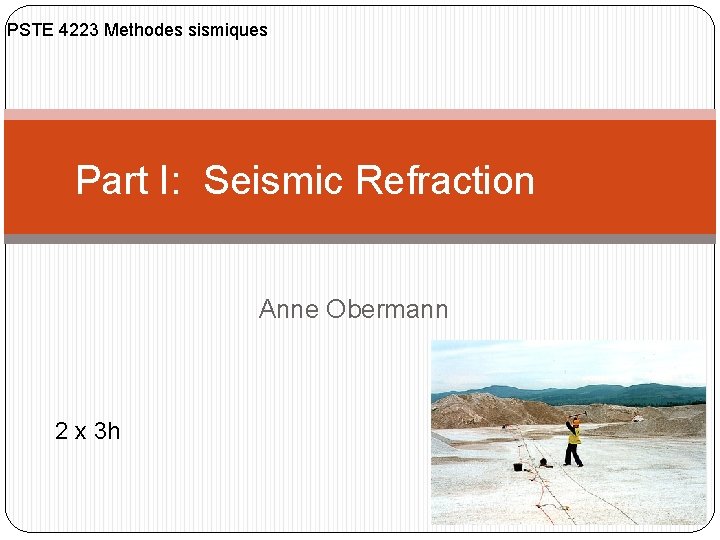 PSTE 4223 Methodes sismiques Part I: Seismic Refraction Anne Obermann 2 x 3 h