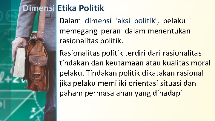 Dimensi Etika Politik Dalam dimensi 'aksi politik', pelaku memegang peran dalam menentukan rasionalitas politik.