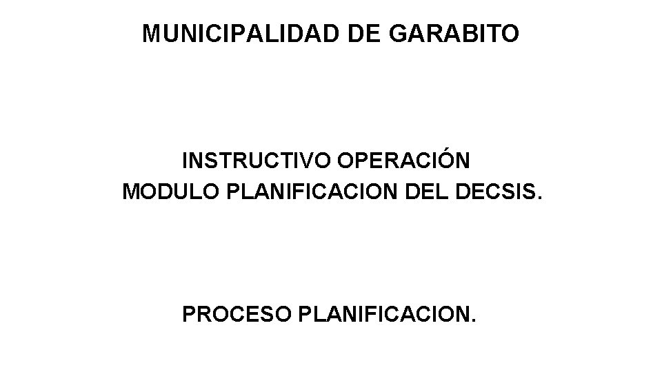MUNICIPALIDAD DE GARABITO INSTRUCTIVO OPERACIÓN MODULO PLANIFICACION DEL DECSIS. PROCESO PLANIFICACION. 