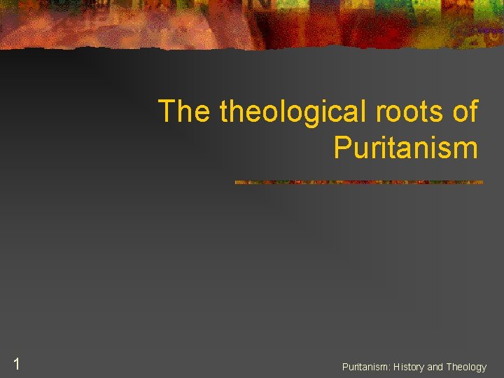 The theological roots of Puritanism 1 Puritanism: History and Theology 