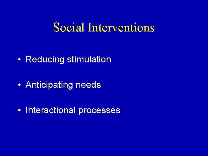 Social Interventions • Reducing stimulation • Anticipating needs • Interactional processes 