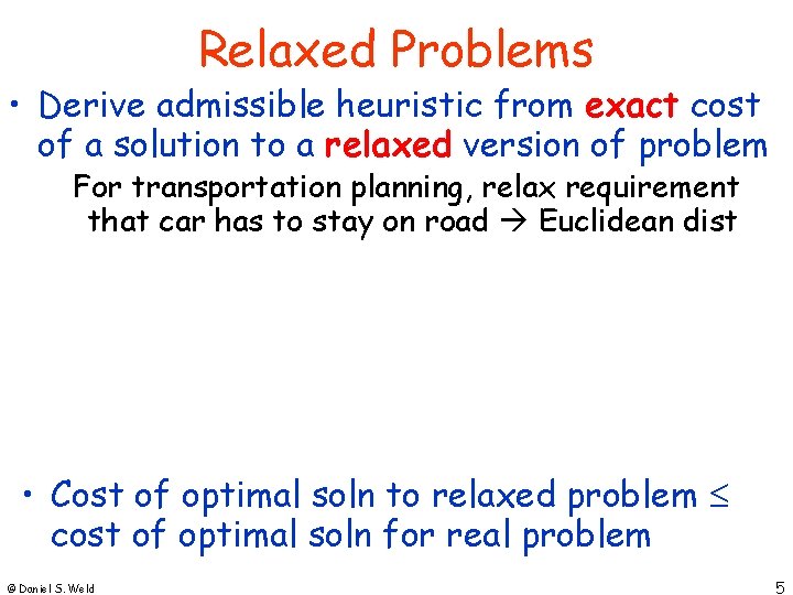 Relaxed Problems • Derive admissible heuristic from exact cost of a solution to a Relaxed Problems • Derive admissible heuristic from exact cost of a solution to a