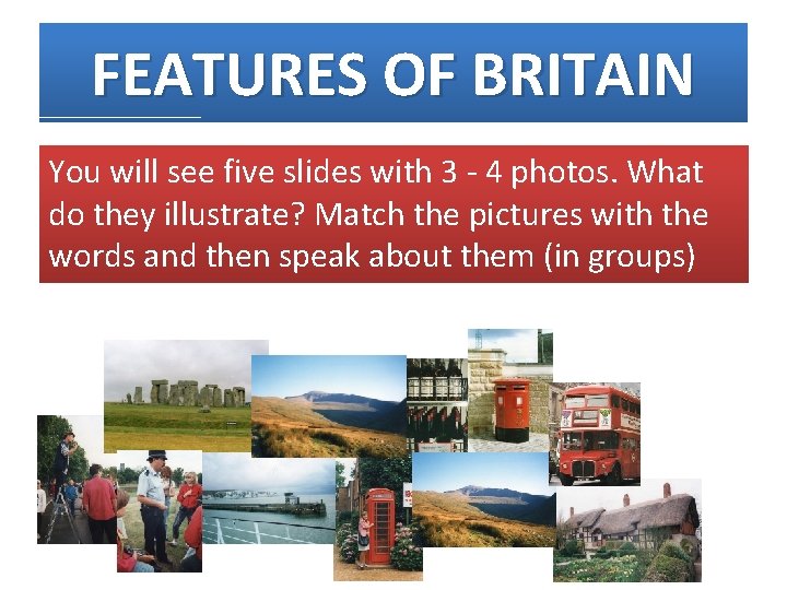 FEATURES OF BRITAIN You will see five slides with 3 - 4 photos. What