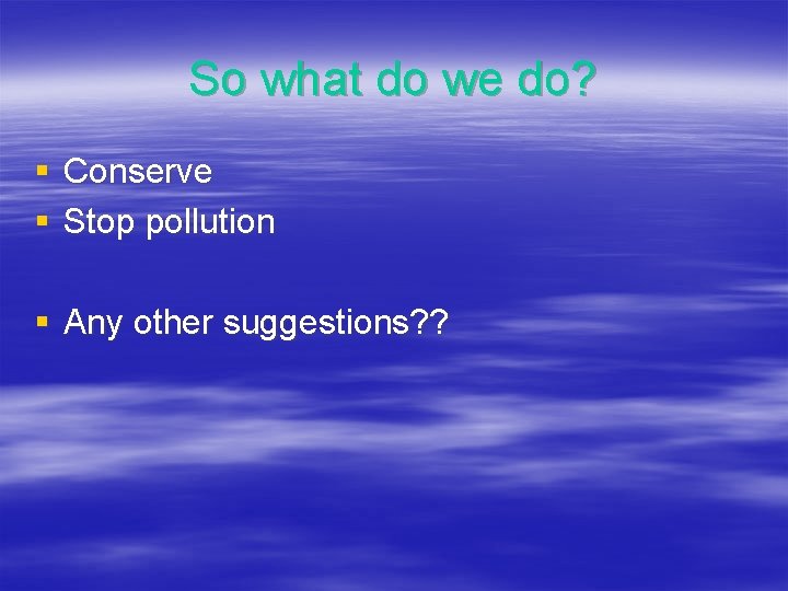So what do we do? § Conserve § Stop pollution § Any other suggestions?