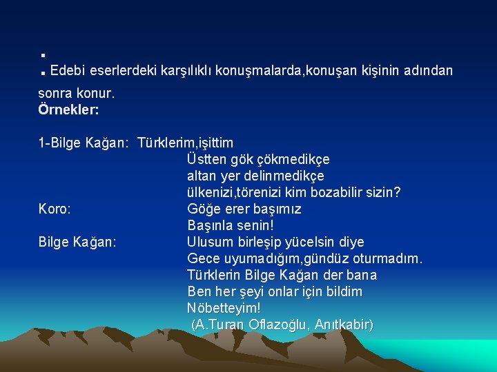 : Edebi eserlerdeki karşılıklı konuşmalarda, konuşan kişinin adından sonra konur. Örnekler: 1 -Bilge Kağan: