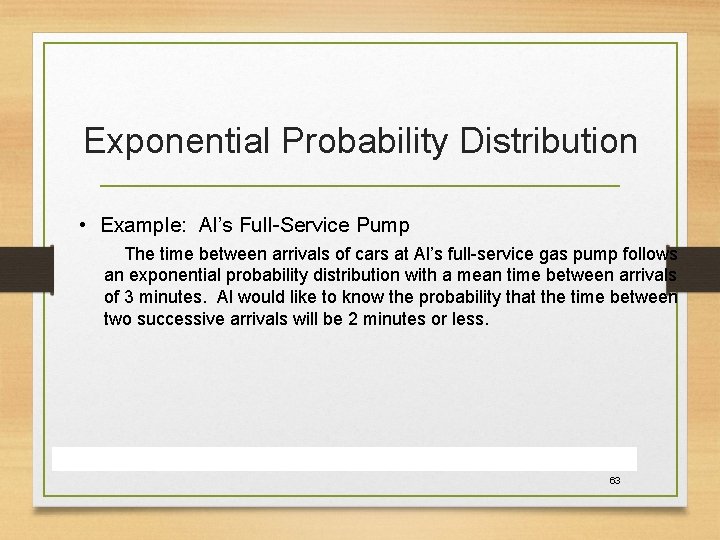 Exponential Probability Distribution • Example: Al’s Full-Service Pump The time between arrivals of cars Exponential Probability Distribution • Example: Al’s Full-Service Pump The time between arrivals of cars
