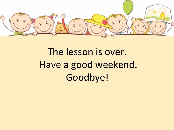 The lesson is over. Have a good weekend. Goodbye! 