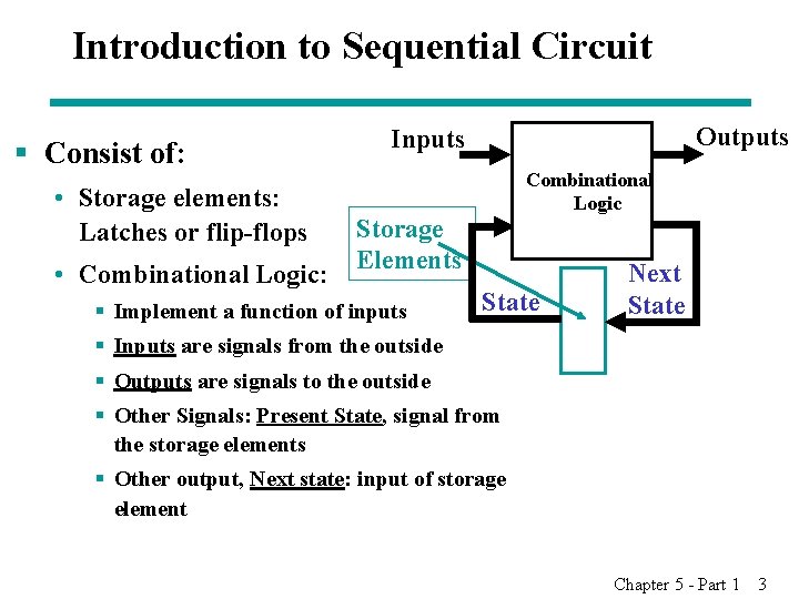 Introduction to Sequential Circuit § Consist of: • Storage elements: Latches or flip-flops •