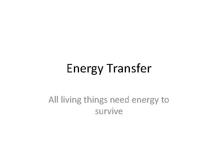 Energy Transfer All living things need energy to survive 