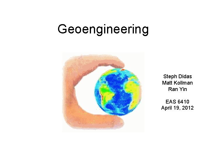 Geoengineering Steph Didas Matt Kollman Ran Yin EAS 6410 April 19, 2012 