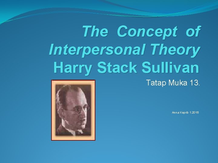 The Concept of Interpersonal Theory Harry Stack Sullivan Tatap Muka 13. Anna Keprib 1.