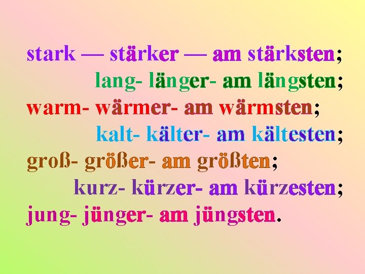 stark — stärker — am stärksten; lang- länger- am längsten; warm- wärmer- am wärmsten;