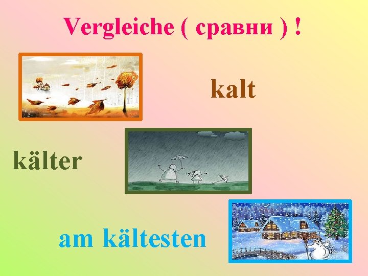 Vergleiche ( сравни ) ! kalt kälter am kältesten 