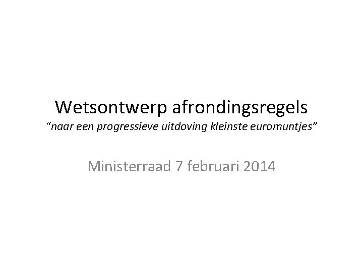 Wetsontwerp afrondingsregels “naar een progressieve uitdoving kleinste euromuntjes” Ministerraad 7 februari 2014 
