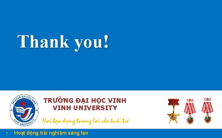 Thank you! TRƯỜNG ĐẠI HỌC VINH UNIVERSITY • Hoạt động trải nghiệm sáng tạo