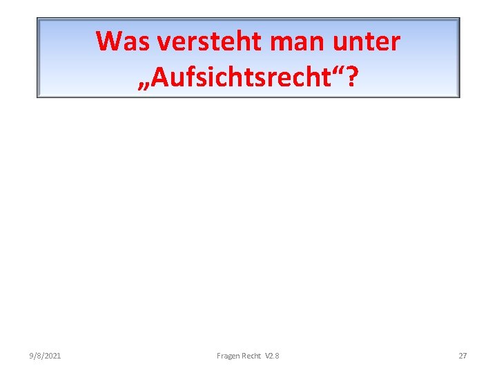 Was versteht man unter „Aufsichtsrecht“? 9/8/2021 Fragen Recht V 2. 8 27 