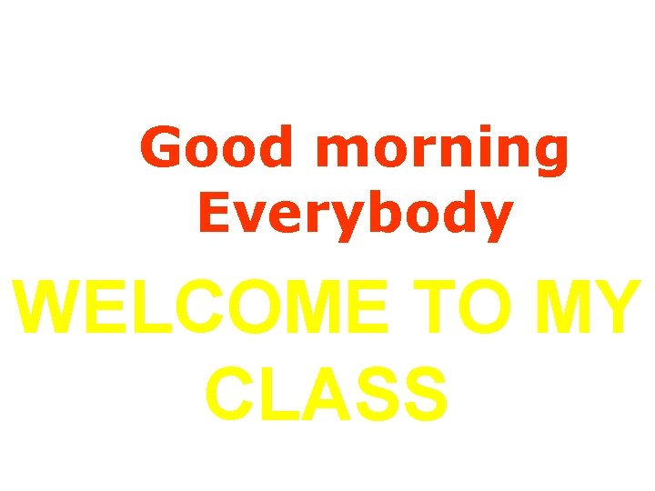 Good morning Everybody WELCOME TO MY CLASS 