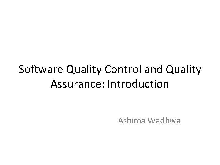 Software Quality Control and Quality Assurance: Introduction Ashima Wadhwa 