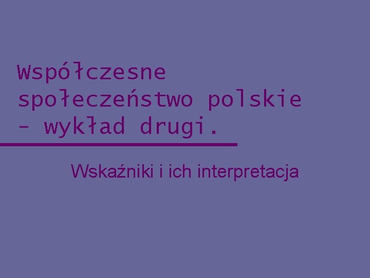 Współczesne społeczeństwo polskie - wykład drugi. Wskaźniki i ich interpretacja 