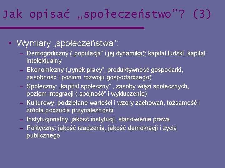 Jak opisać „społeczeństwo”? (3) • Wymiary „społeczeństwa”: – Demograficzny („populacja” i jej dynamika); kapitał