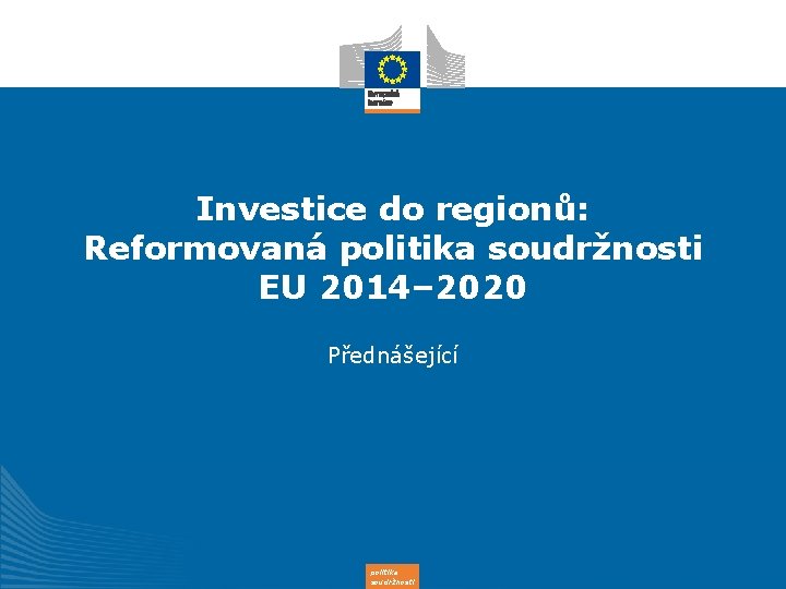 Investice do regionů: Reformovaná politika soudržnosti EU 2014– 2020 Přednášející politika soudržnosti 