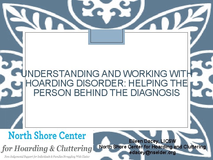 UNDERSTANDING AND WORKING WITH HOARDING DISORDER: HELPING THE PERSON BEHIND THE DIAGNOSIS Eileen Dacey,