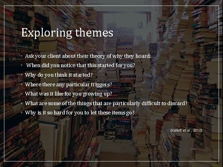 Exploring themes ◦ Ask your client about their theory of why they hoard: ◦