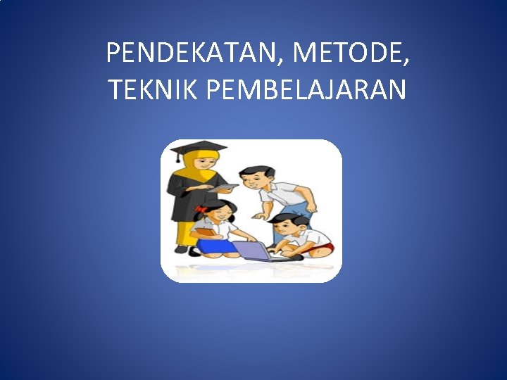 PENDEKATAN, METODE, TEKNIK PEMBELAJARAN 