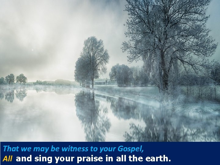 That we may be witness to your Gospel, All and sing your praise in