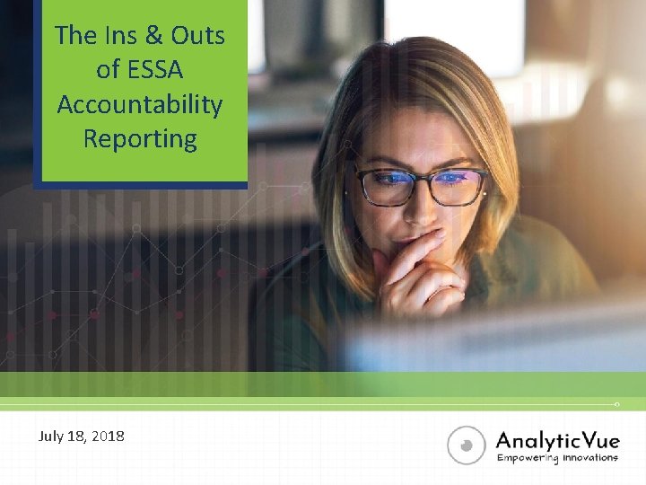 The Ins & Outs of ESSA Accountability Reporting July 18, 2018 