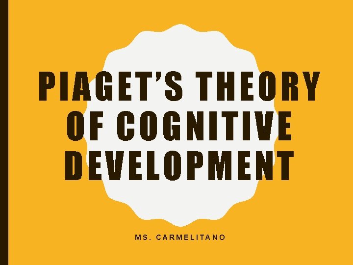 PIAGET’S THEORY OF COGNITIVE DEVELOPMENT MS. CARMELITANO 