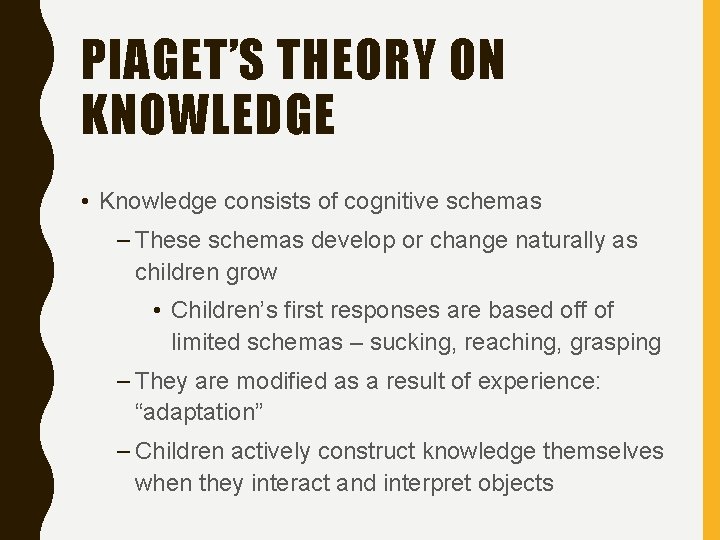 PIAGET’S THEORY ON KNOWLEDGE • Knowledge consists of cognitive schemas – These schemas develop