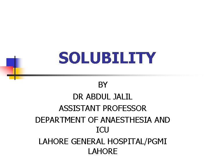 SOLUBILITY BY DR ABDUL JALIL ASSISTANT PROFESSOR DEPARTMENT OF ANAESTHESIA AND ICU LAHORE GENERAL